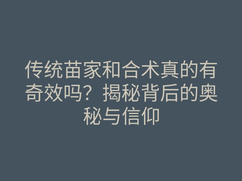 传统苗家和合术真的有奇效吗?揭秘背后的奥秘与信仰
