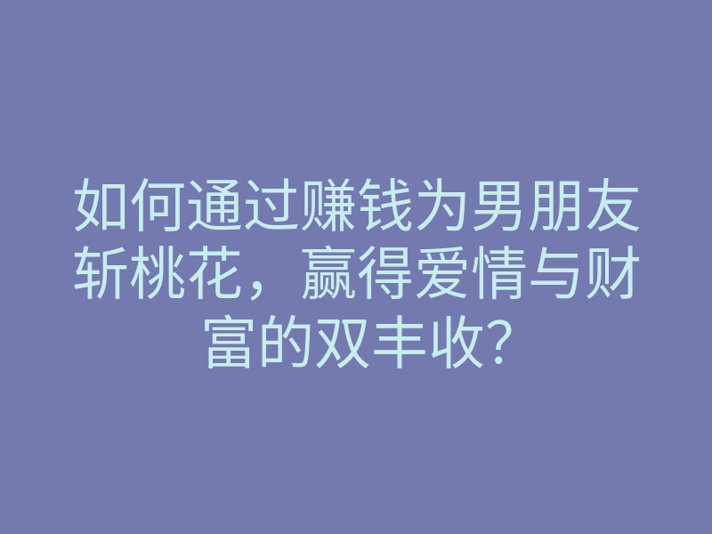 如何通过赚钱为男朋友斩桃花,赢得爱情与财富的双丰收?