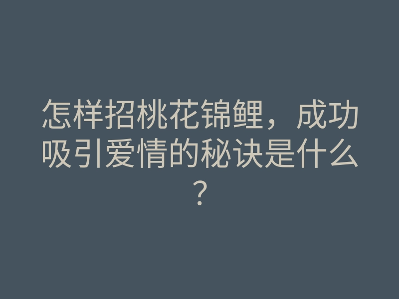 怎样招桃花锦鲤,成功吸引爱情的秘诀是什么?
