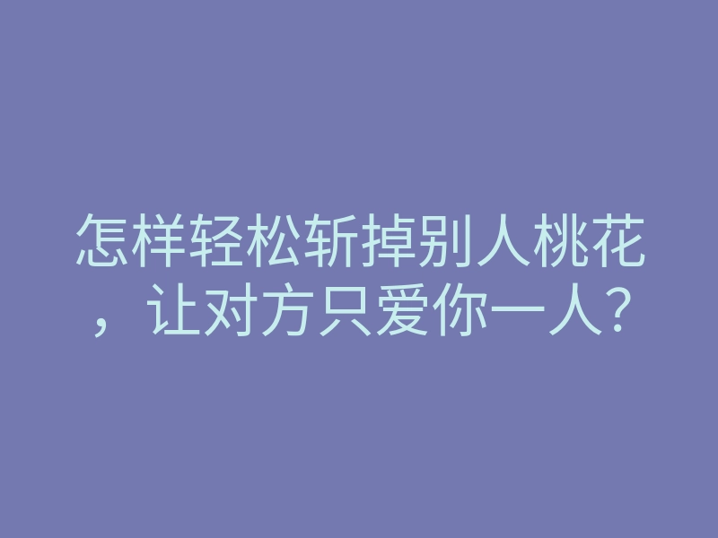 怎样轻松斩掉别人桃花,让对方只爱你一人?