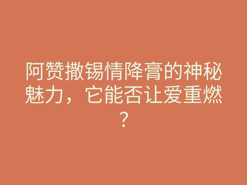 阿赞撒锡情降膏的神秘魅力,它能否让爱重燃?