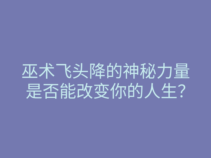 巫术飞头降的神秘力量是否能改变你的人生?