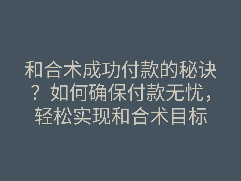 和合术成功付款的秘诀?如何确保付款无忧,轻松实现和合术目标