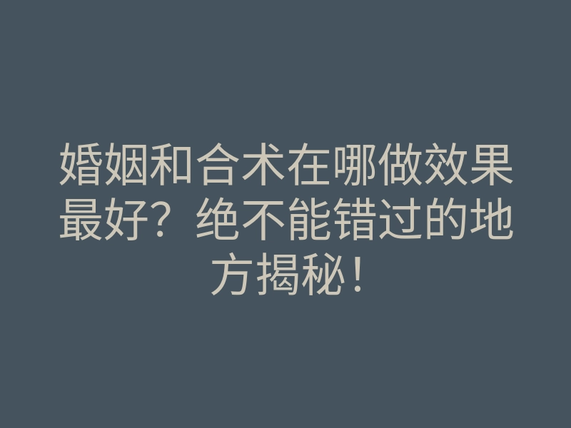 婚姻和合术在哪做效果最好?绝不能错过的地方揭秘!