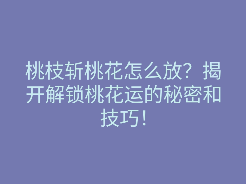 桃枝斩桃花怎么放?揭开解锁桃花运的秘密和技巧!