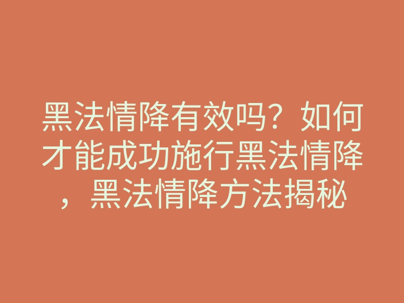 黑法情降有效吗?如何才能成功施行黑法情降,黑法情降方法揭秘