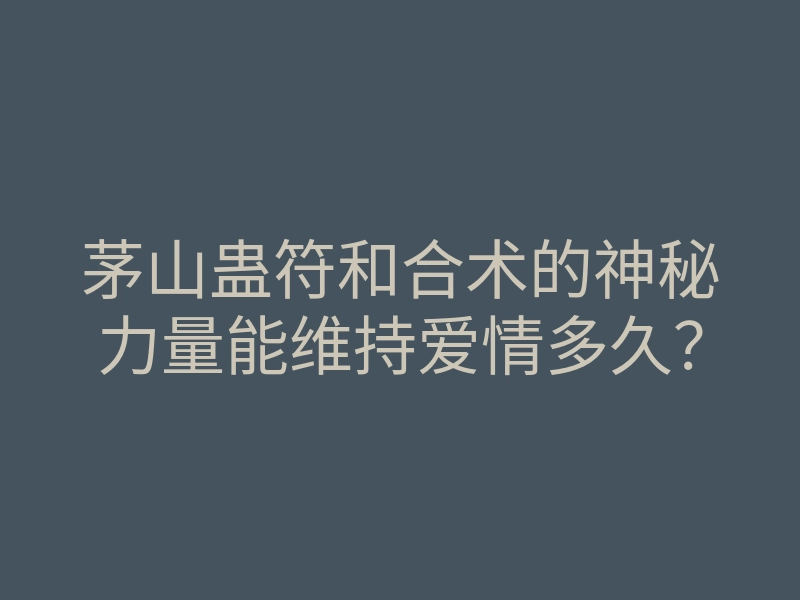 茅山蛊符和合术的神秘力量能维持爱情多久?