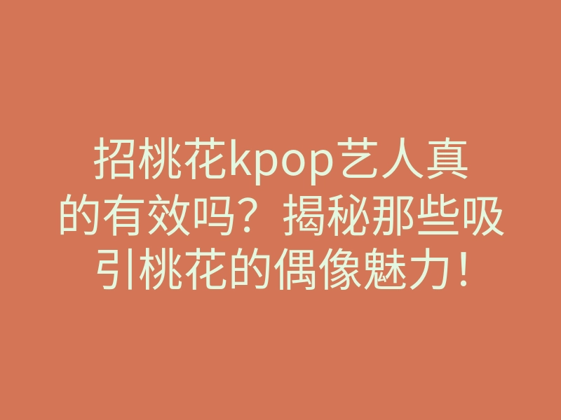 招桃花kpop艺人真的有效吗?揭秘那些吸引桃花的偶像魅力!