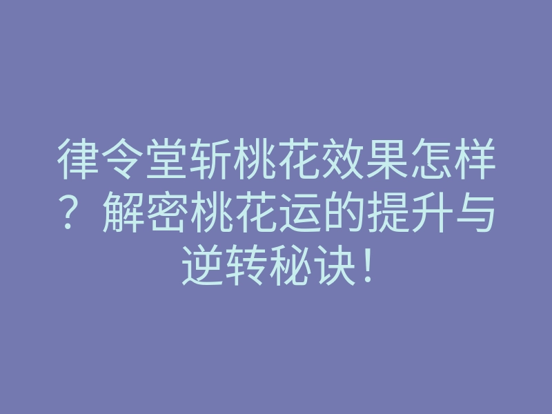 律令堂斩桃花效果怎样？解密桃花运的提升与逆转秘诀！