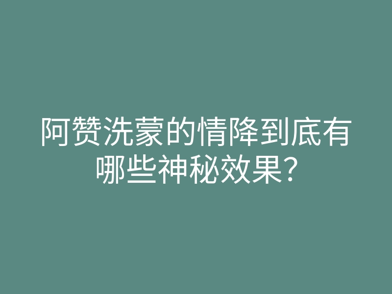 阿赞洗蒙的情降到底有哪些神秘效果？