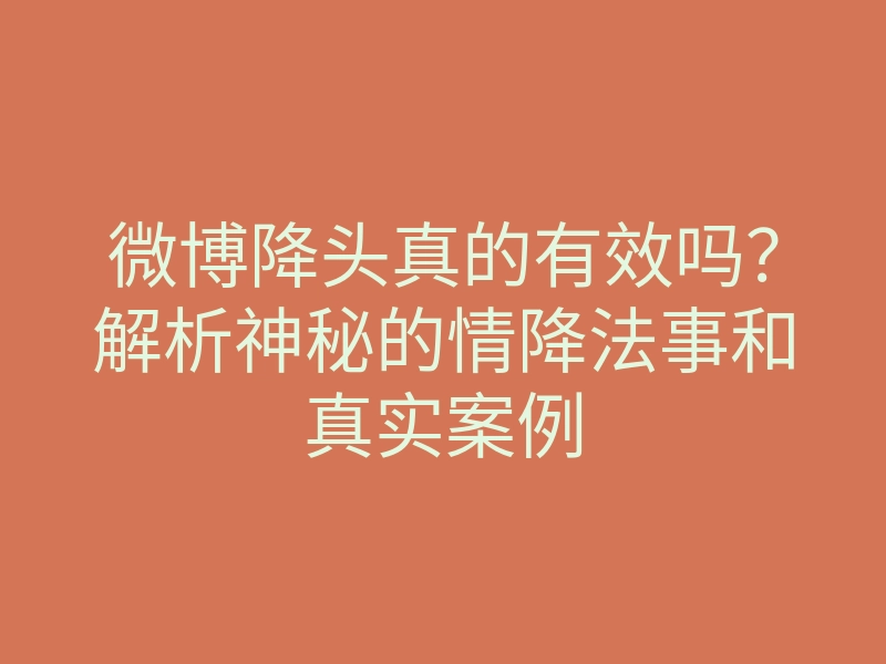 微博降头真的有效吗?解析神秘的情降法事和真实案例