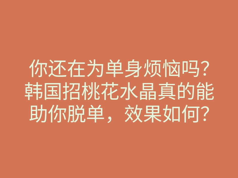 你还在为单身烦恼吗?韩国招桃花水晶真的能助你脱单,效果如何?