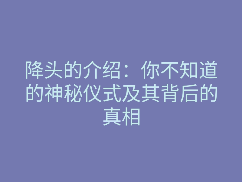 降头的介绍:你不知道的神秘仪式及其背后的真相