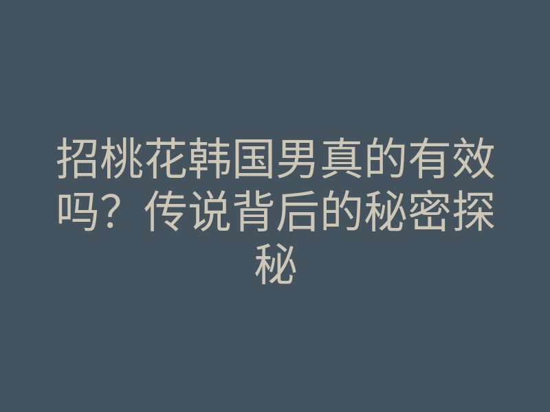 招桃花韩国男真的有效吗?传说背后的秘密探秘