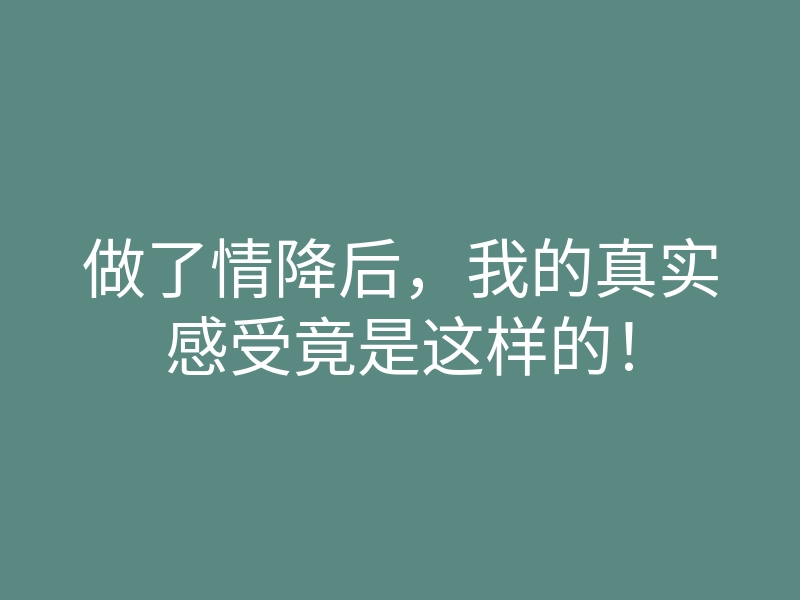 做了情降后,我的真实感受竟是这样的!