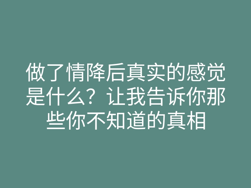 做了情降后真实的感觉是什么?让我告诉你那些你不知道的真相