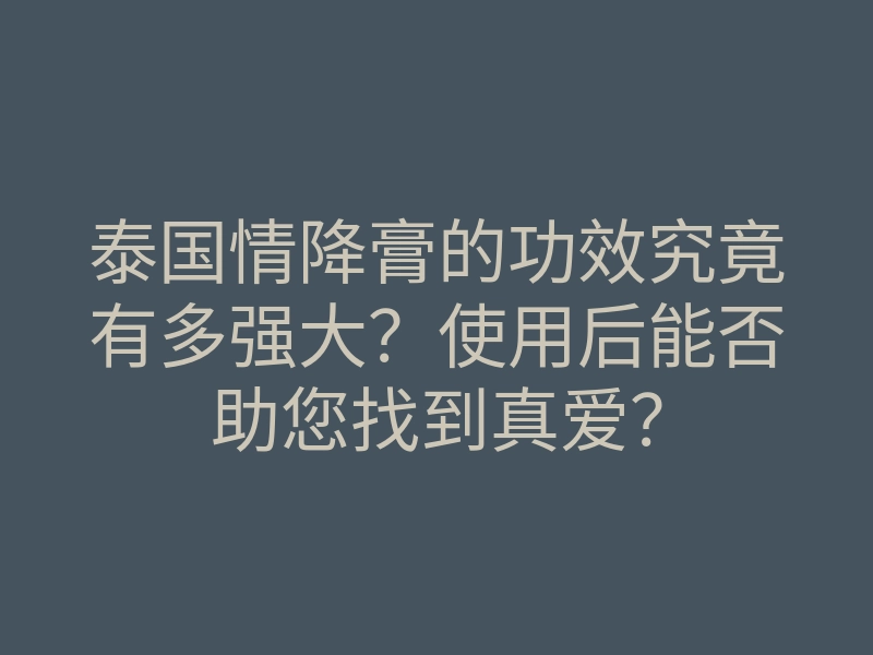 泰国情降膏的功效究竟有多强大?使用后能否助您找到真爱?