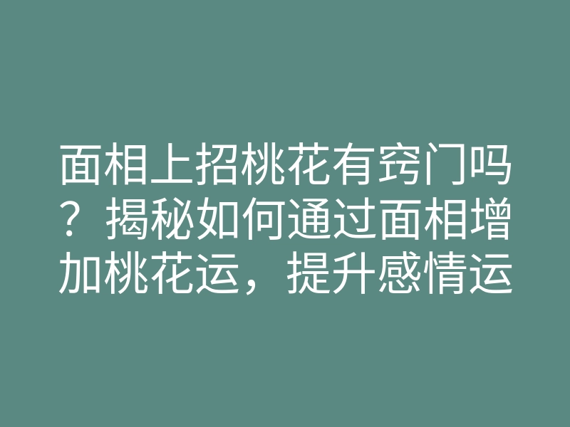 面相上招桃花有窍门吗？揭秘如何通过面相增加桃花运，提升感情运势的方法