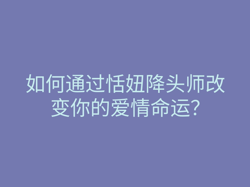 如何通过恬妞降头师改变你的爱情命运?