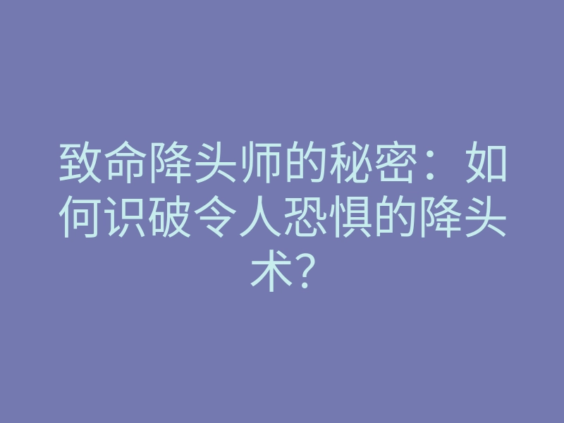 致命降头师的秘密:如何识破令人恐惧的降头术?