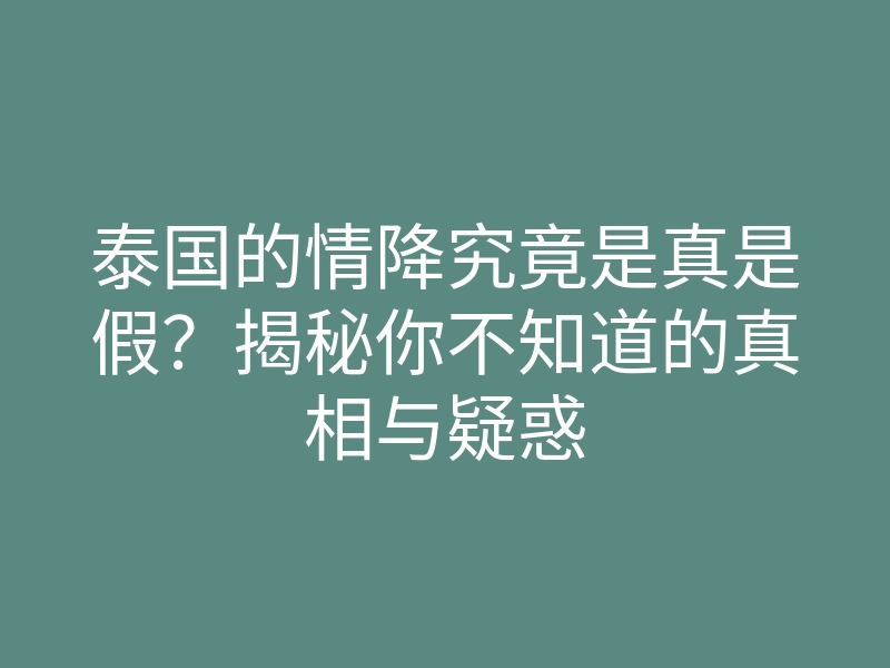 泰国的情降究竟是真是假?揭秘你不知道的真相与疑惑