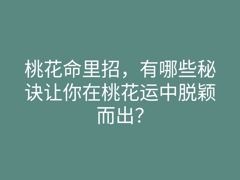 桃花命里招,有哪些秘诀让你在桃花运中脱颖而出?