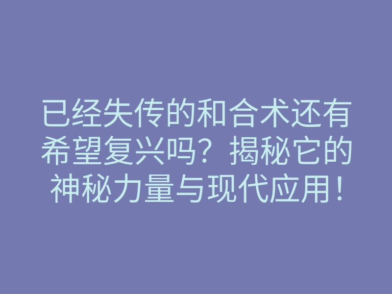 已经失传的和合术还有希望复兴吗?揭秘它的神秘力量与现代应用!