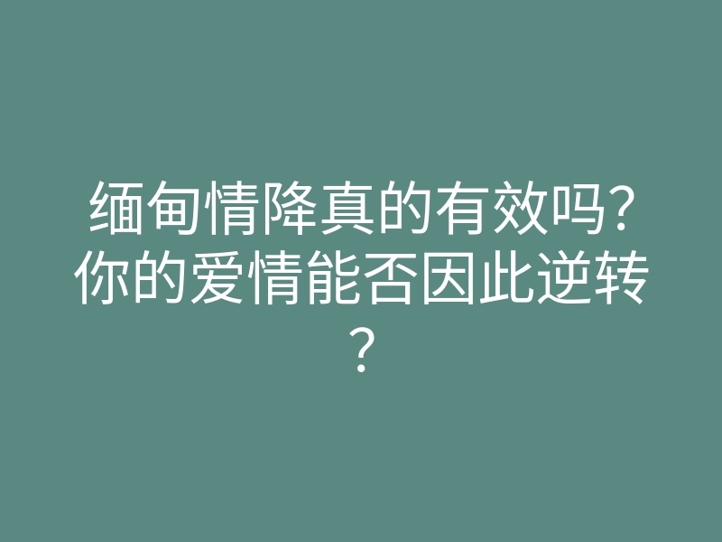 缅甸情降真的有效吗?你的爱情能否因此逆转?