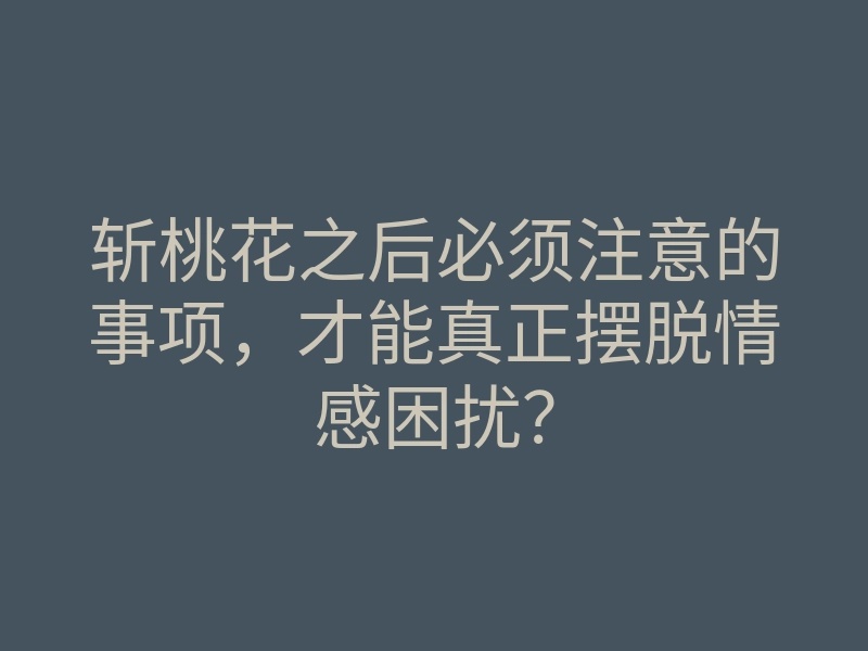 斩桃花之后必须注意的事项,才能真正摆脱情感困扰?