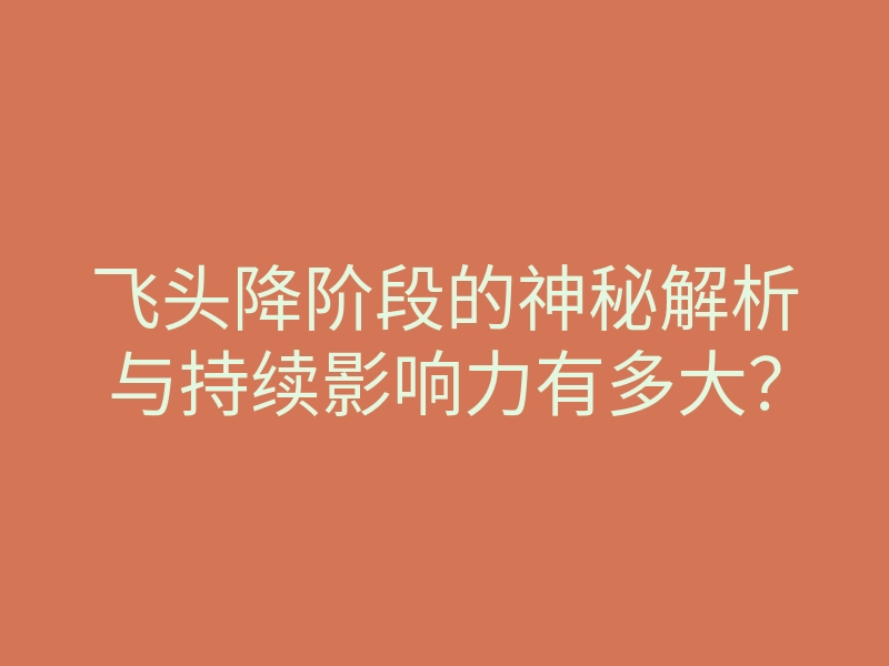 飞头降阶段的神秘解析与持续影响力有多大?