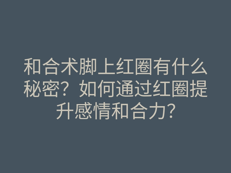 和合术脚上红圈有什么秘密？如何通过红圈提升感情和合力？
