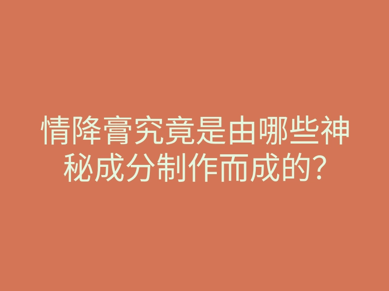 情降膏究竟是由哪些神秘成分制作而成的?