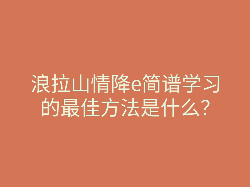 浪拉山情降e简谱学习的最佳方法是什么?