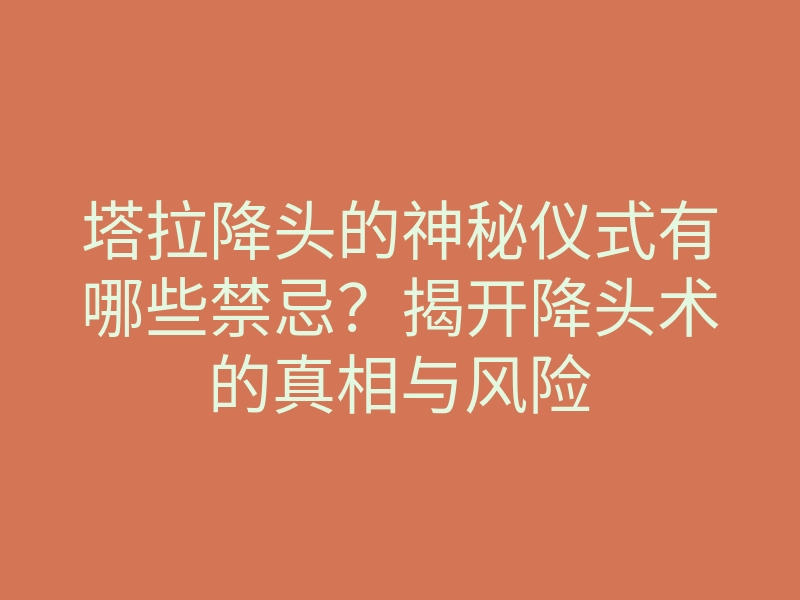 塔拉降头的神秘仪式有哪些禁忌?揭开降头术的真相与风险