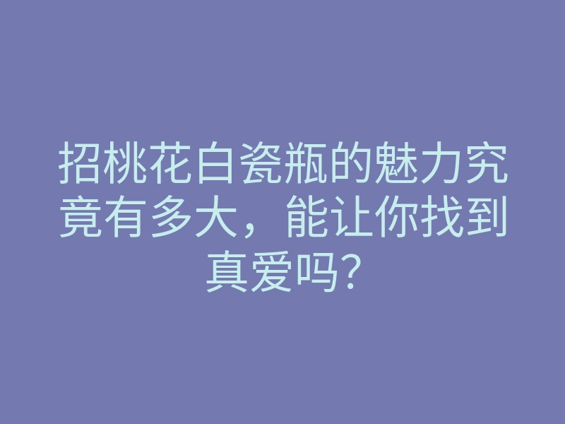 招桃花白瓷瓶的魅力究竟有多大,能让你找到真爱吗?
