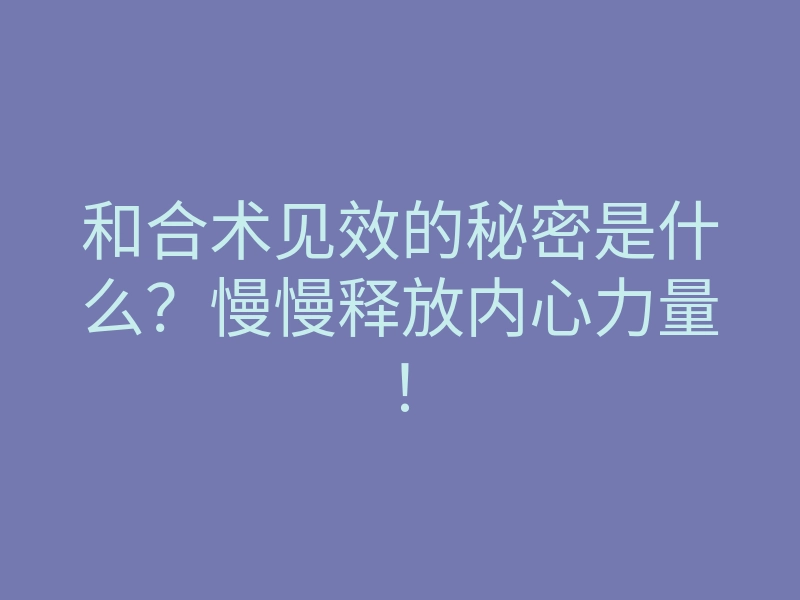 和合术见效的秘密是什么？慢慢释放内心力量！