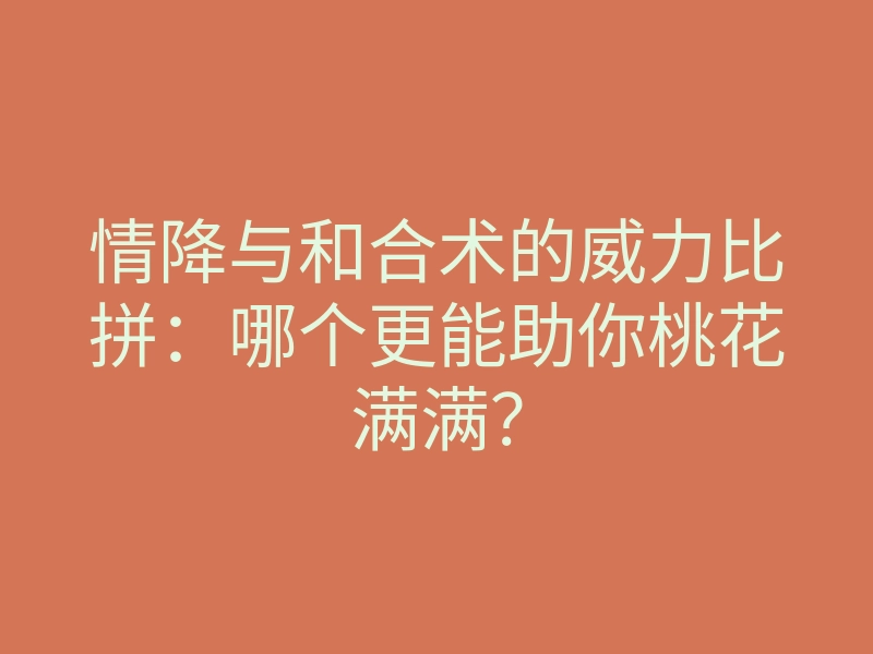 情降与和合术的威力比拼：哪个更能助你桃花满满？