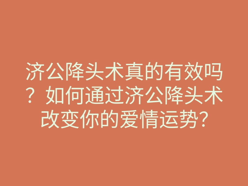 济公降头术真的有效吗?如何通过济公降头术改变你的爱情运势?