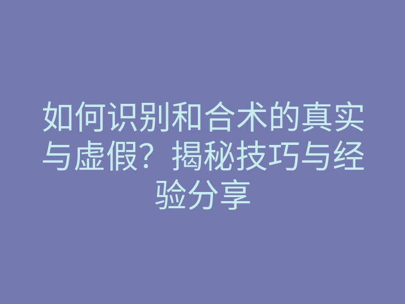 如何识别和合术的真实与虚假?揭秘技巧与经验分享