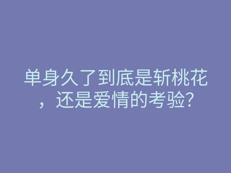 单身久了到底是斩桃花,还是爱情的考验?