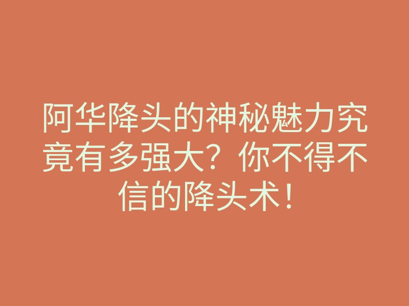阿华降头的神秘魅力究竟有多强大?你不得不信的降头术!