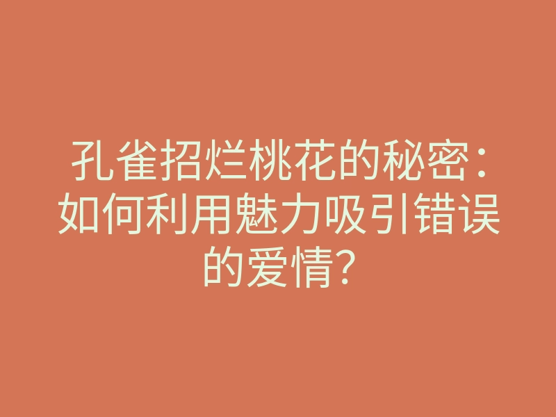 孔雀招烂桃花的秘密:如何利用魅力吸引错误的爱情?