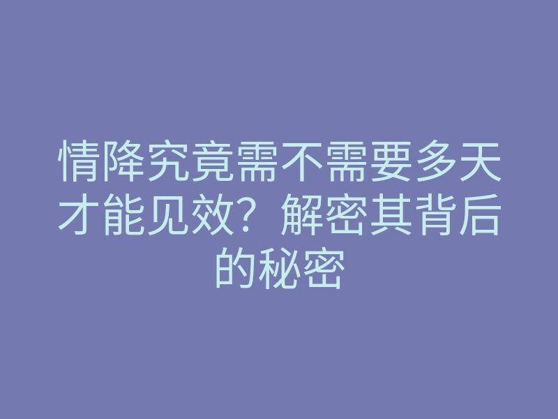 情降究竟需不需要多天才能见效?解密其背后的秘密