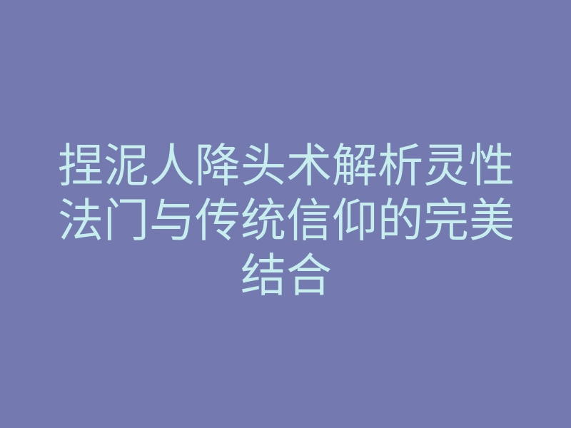 捏泥人降头术解析灵性法门与传统信仰的完美结合