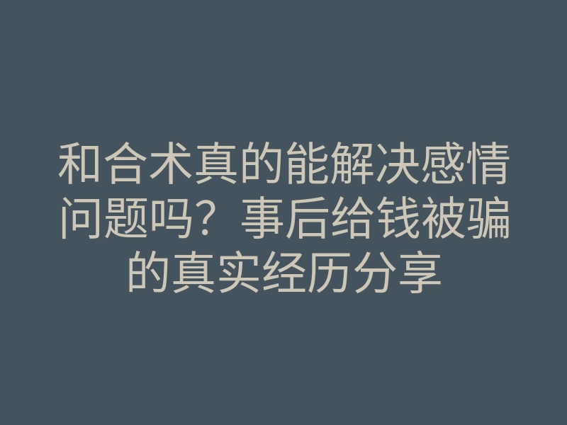和合术真的能解决感情问题吗?事后给钱被骗的真实经历分享