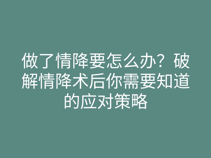 做了情降要怎么办?破解情降术后你需要知道的应对策略