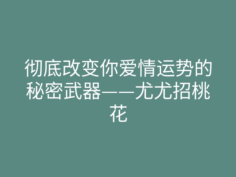 彻底改变你爱情运势的秘密武器——尤尤招桃花