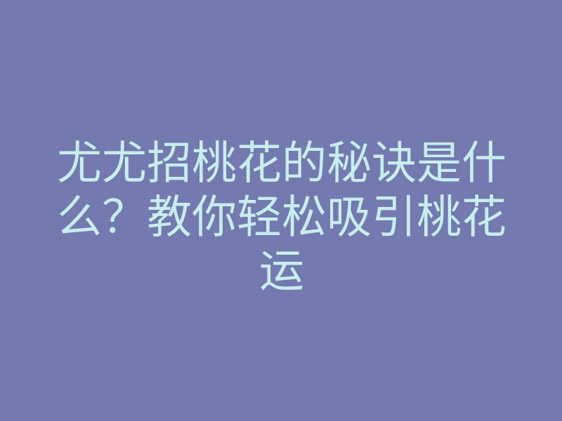 尤尤招桃花的秘诀是什么?教你轻松吸引桃花运