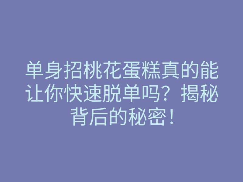 单身招桃花蛋糕真的能让你快速脱单吗?揭秘背后的秘密!
