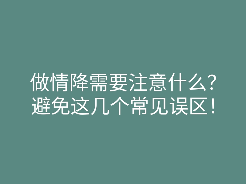 做情降需要注意什么?避免这几个常见误区!